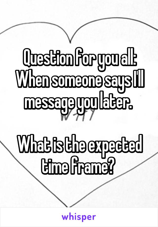 Question for you all:
When someone says I'll message you later. 

What is the expected time frame? 