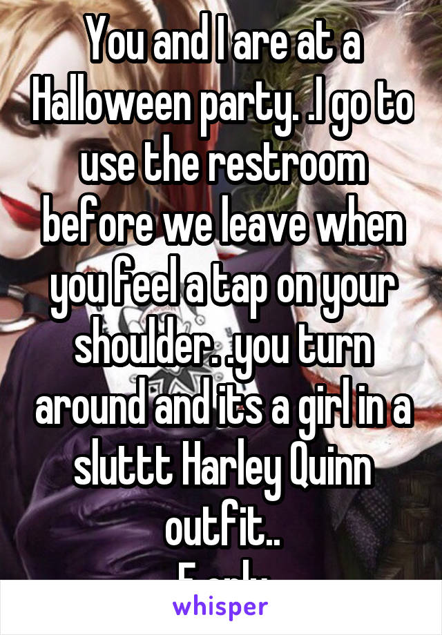 You and I are at a Halloween party. .I go to use the restroom before we leave when you feel a tap on your shoulder. .you turn around and its a girl in a sluttt Harley Quinn outfit..
F only
