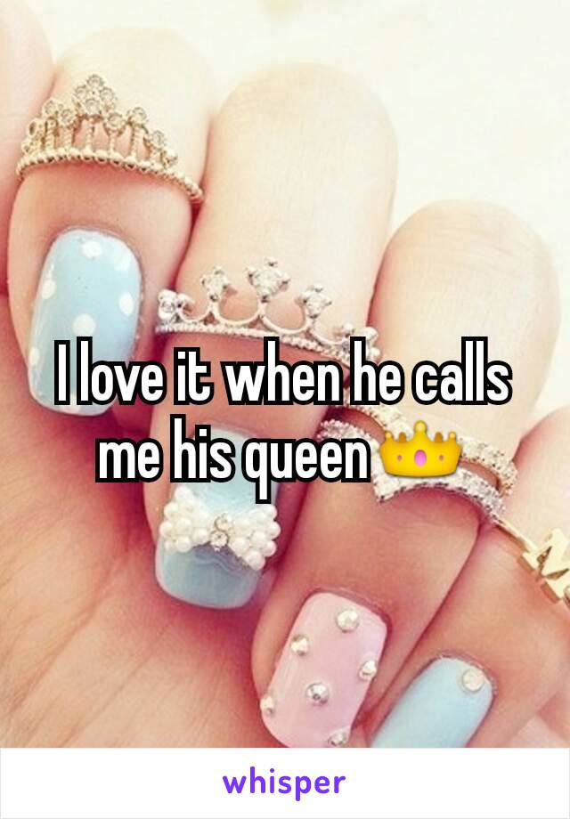 I love it when he calls me his queenðŸ‘‘