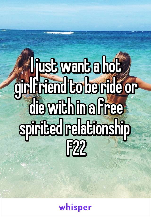 I just want a hot girlfriend to be ride or die with in a free spirited relationship 
F22