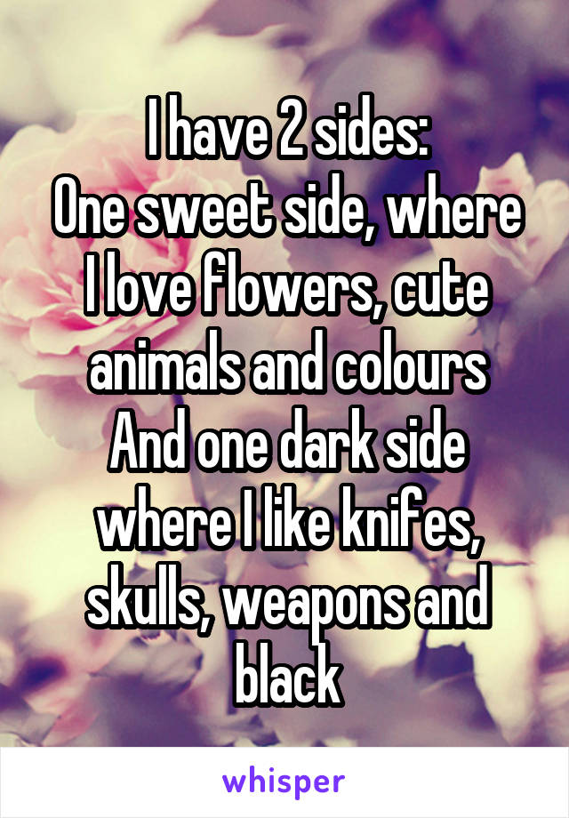 I have 2 sides:
One sweet side, where I love flowers, cute animals and colours
And one dark side where I like knifes, skulls, weapons and black