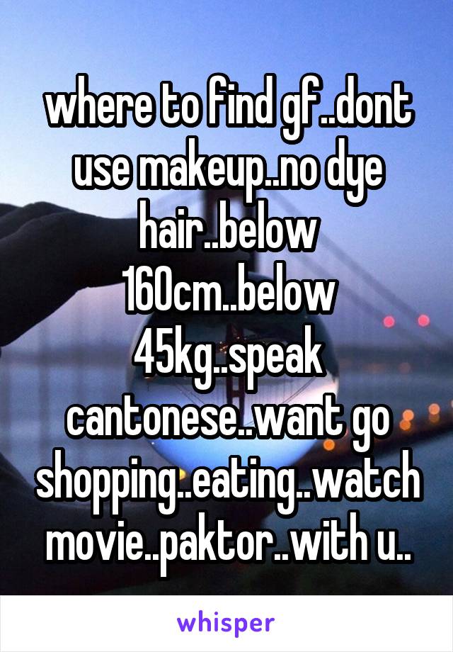 where to find gf..dont use makeup..no dye hair..below 160cm..below 45kg..speak cantonese..want go shopping..eating..watch movie..paktor..with u..