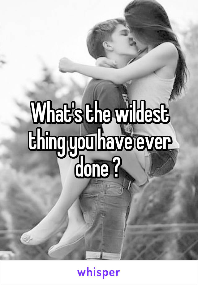 What's the wildest thing you have ever done ? 