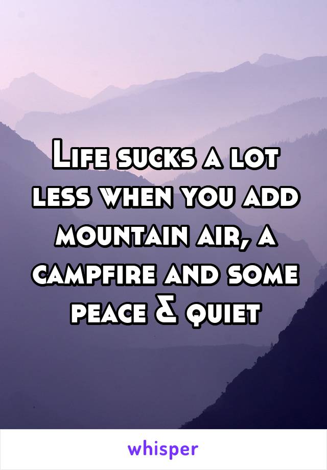 Life sucks a lot less when you add mountain air, a campfire and some peace & quiet