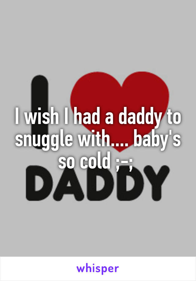 I wish I had a daddy to snuggle with.... baby's so cold ;-; 