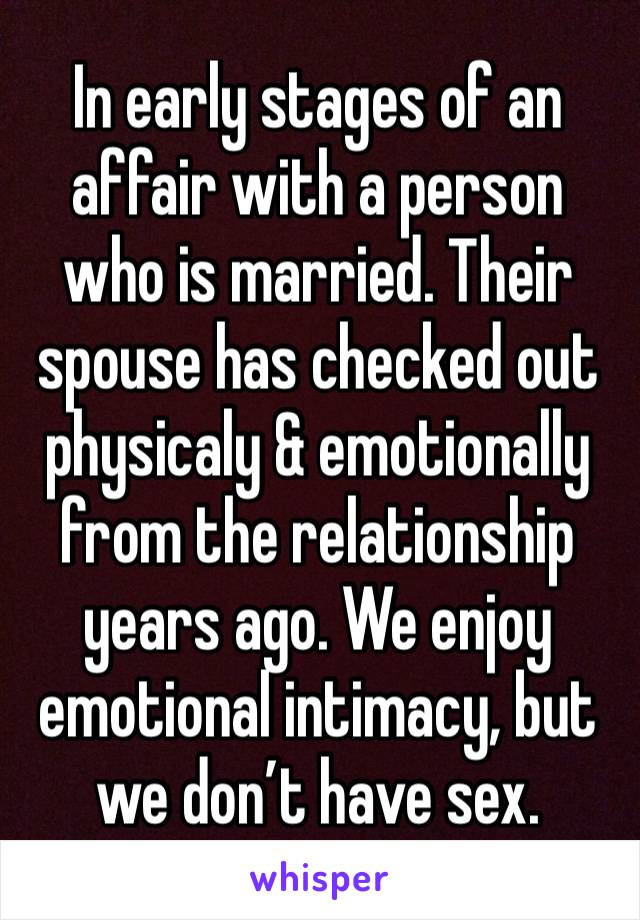 In early stages of an affair with a person who is married. Their spouse has checked out physicaly & emotionally from the relationship years ago. We enjoy emotional intimacy, but we don’t have sex.