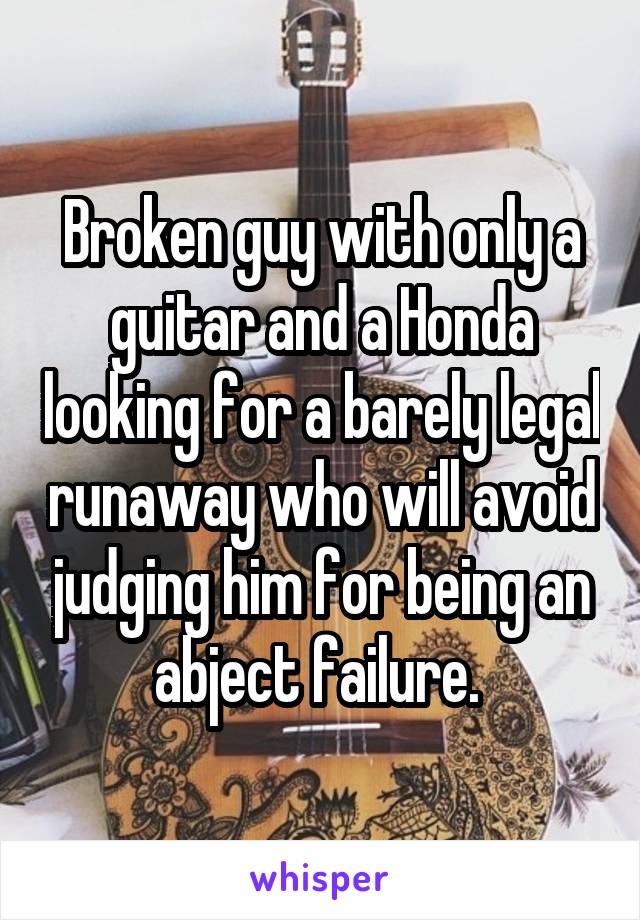 Broken guy with only a guitar and a Honda looking for a barely legal runaway who will avoid judging him for being an abject failure. 