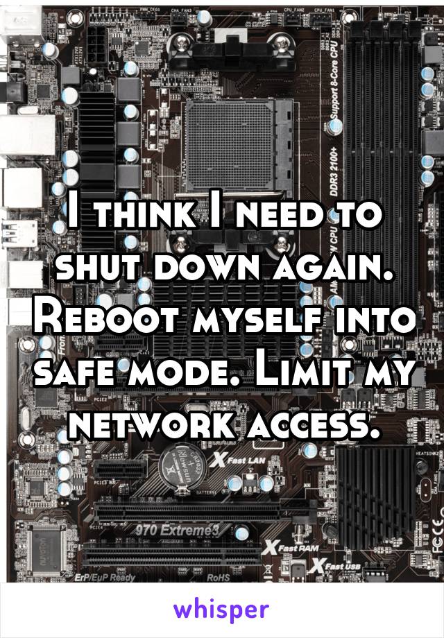 I think I need to shut down again. Reboot myself into safe mode. Limit my network access.
