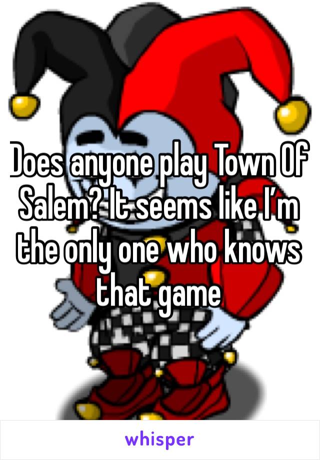 Does anyone play Town Of Salem? It seems like I’m the only one who knows that game