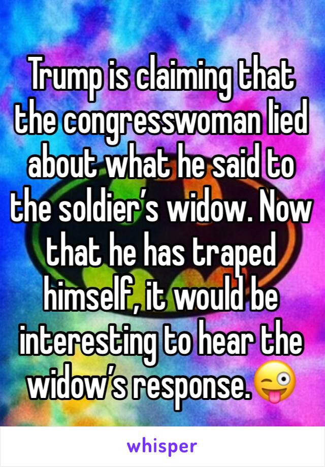 Trump is claiming that the congresswoman lied about what he said to the soldierâ€™s widow. Now that he has traped himself, it would be interesting to hear the widowâ€™s response.ðŸ˜œ