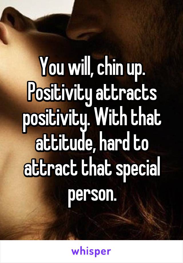 You will, chin up. Positivity attracts positivity. With that attitude, hard to attract that special person.
