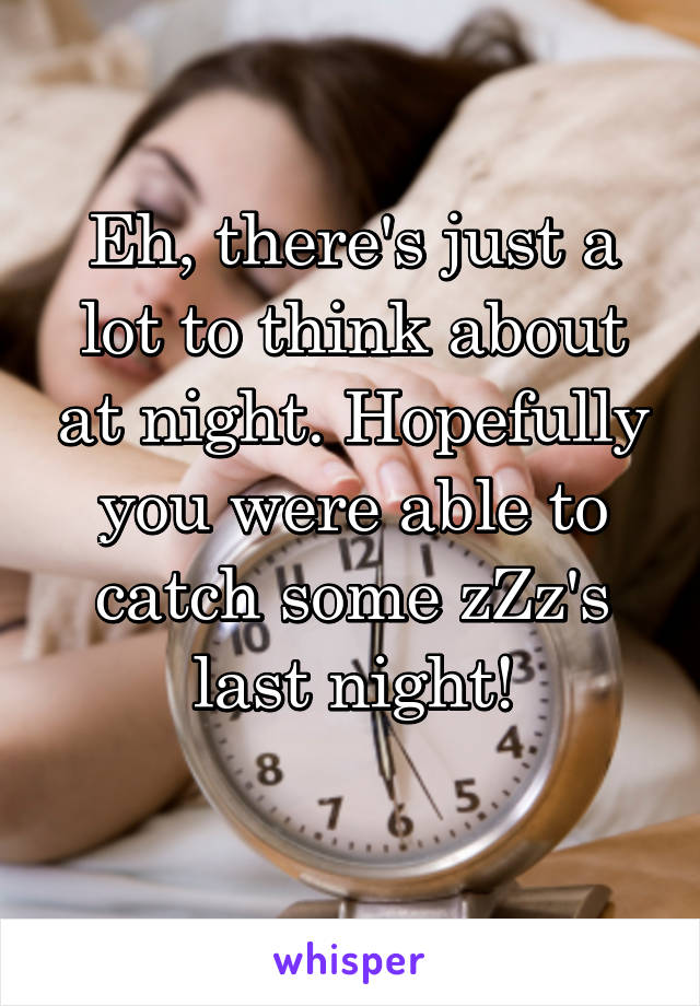 Eh, there's just a lot to think about at night. Hopefully you were able to catch some zZz's last night!
