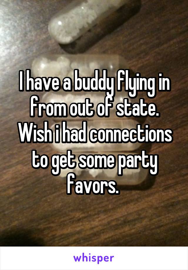 I have a buddy flying in from out of state. Wish i had connections to get some party favors. 