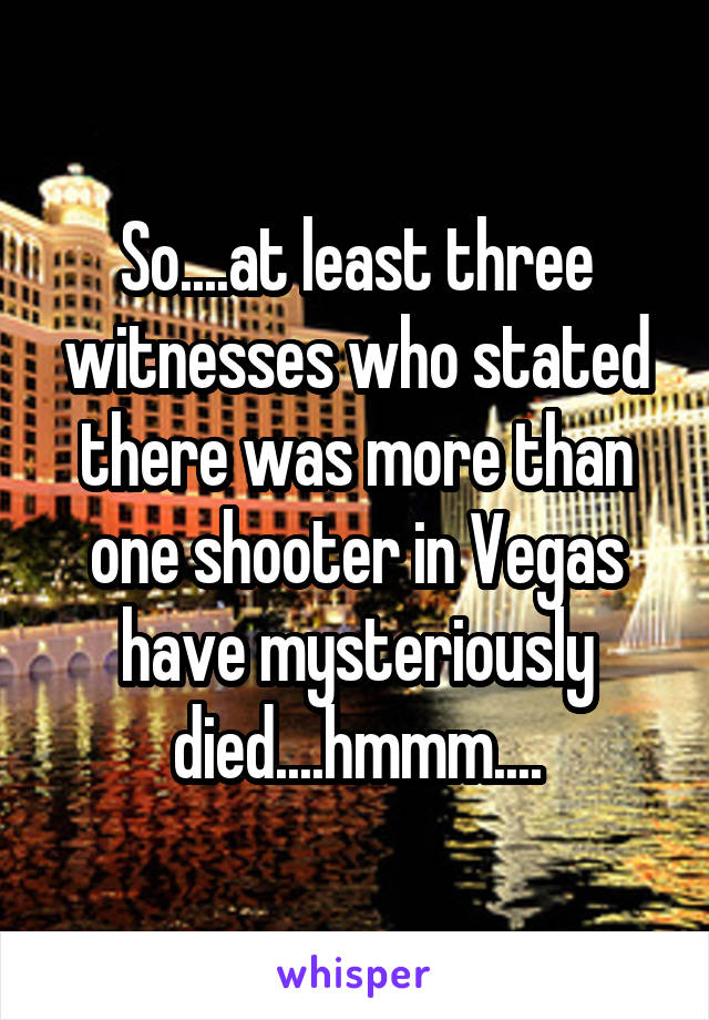 So....at least three witnesses who stated there was more than one shooter in Vegas have mysteriously died....hmmm....