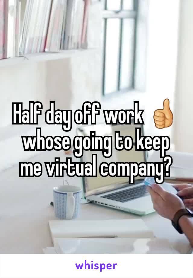 Half day off work 👍 whose going to keep me virtual company?
