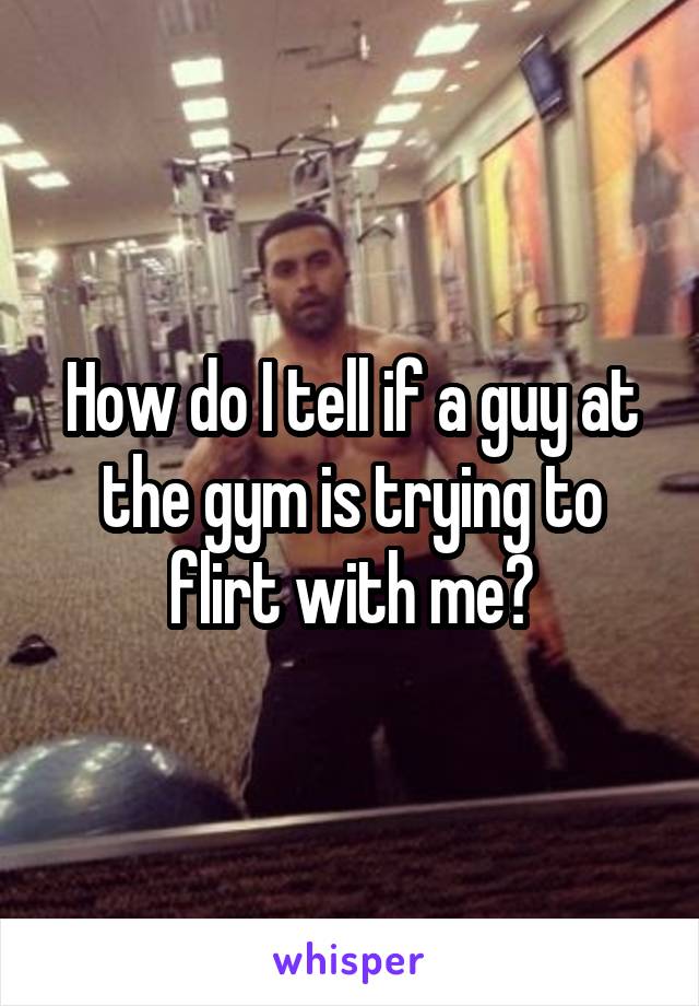 How do I tell if a guy at the gym is trying to flirt with me?