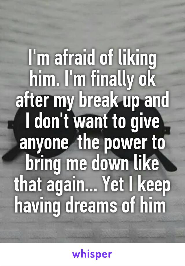 I'm afraid of liking him. I'm finally ok after my break up and I don't want to give anyone  the power to bring me down like that again... Yet I keep having dreams of him 