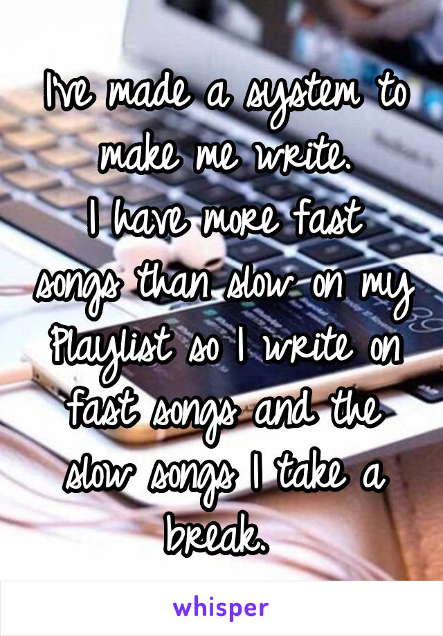 I've made a system to make me write.
I have more fast songs than slow on my Playlist so I write on fast songs and the slow songs I take a break. 