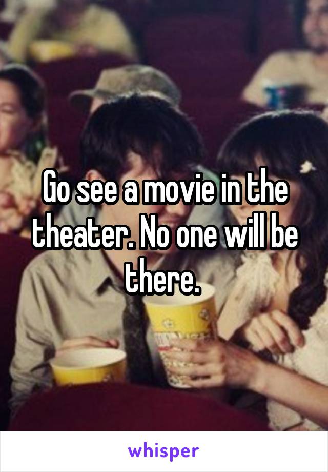 Go see a movie in the theater. No one will be there. 