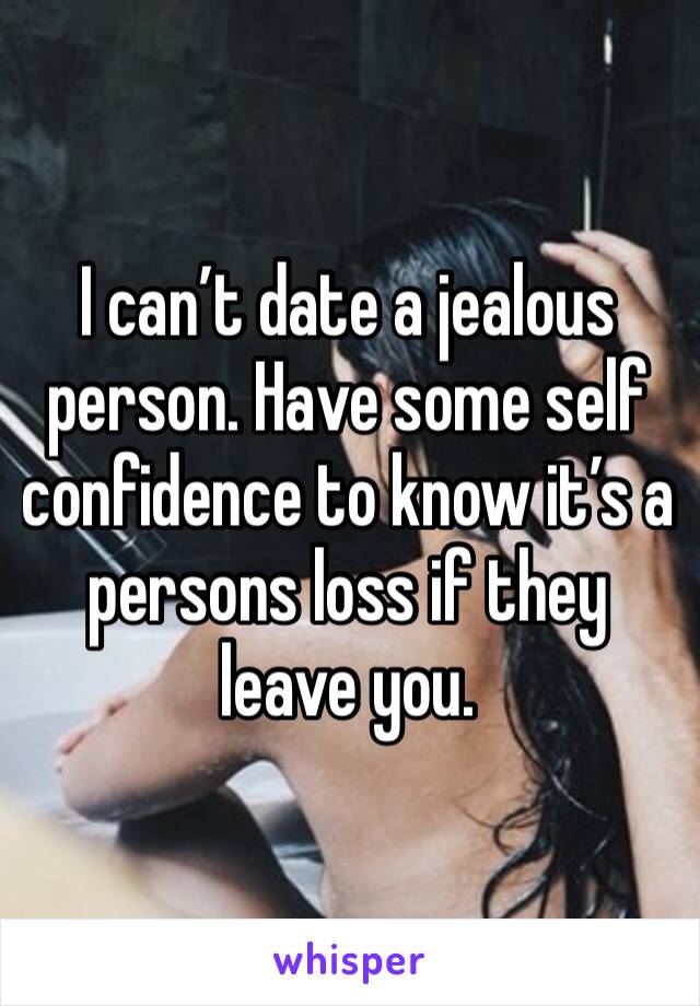 I can’t date a jealous person. Have some self confidence to know it’s a persons loss if they leave you. 