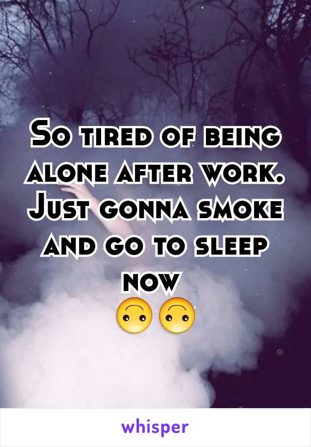 So tired of being alone after work. Just gonna smoke and go to sleep now 
ðŸ™ƒðŸ™ƒ