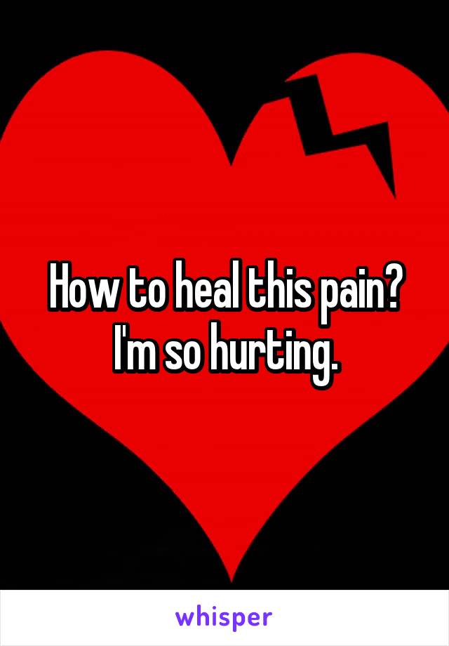 How to heal this pain? I'm so hurting.