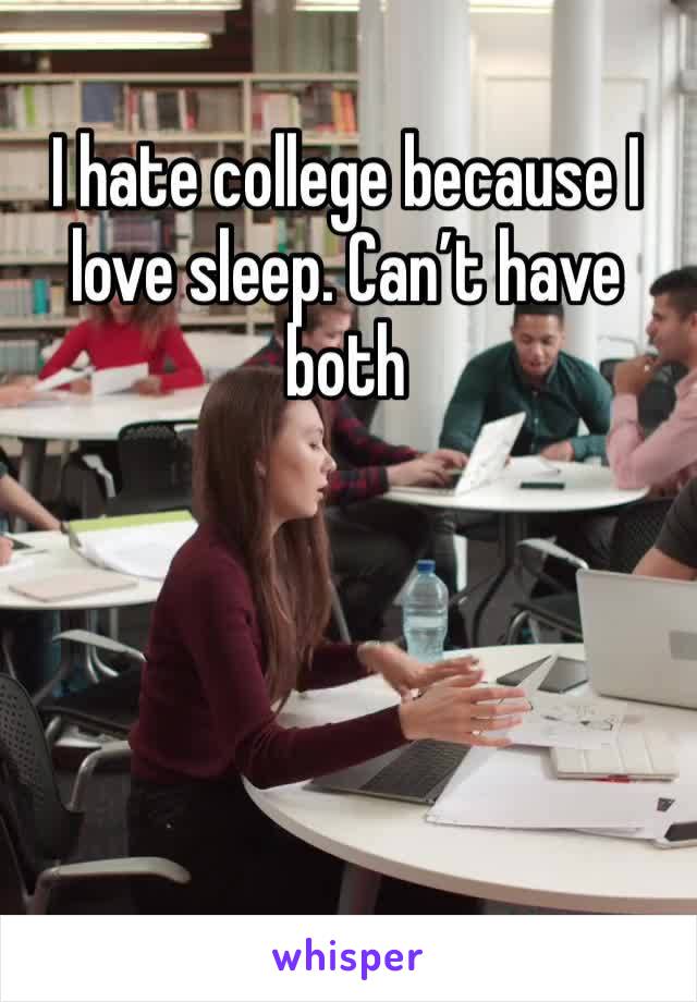 I hate college because I love sleep. Can’t have both