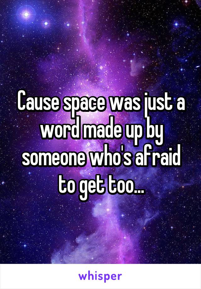 Cause space was just a word made up by someone who's afraid to get too...