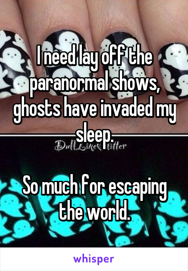I need lay off the paranormal shows, ghosts have invaded my sleep.

So much for escaping the world.