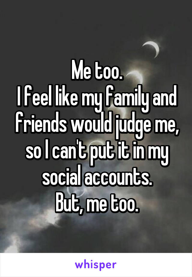 Me too.
I feel like my family and friends would judge me, so I can't put it in my social accounts.
But, me too.