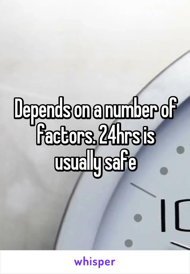 Depends on a number of factors. 24hrs is usually safe