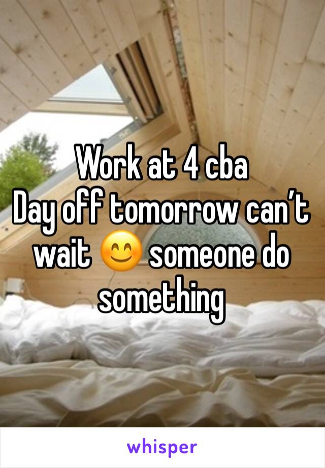Work at 4 cba 
Day off tomorrow canâ€™t wait ðŸ˜Š someone do something 