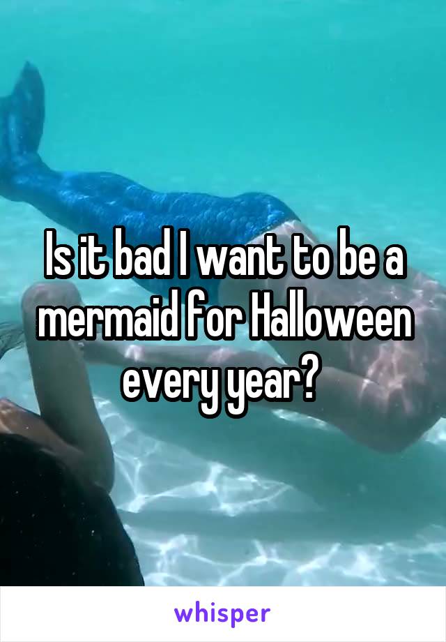 Is it bad I want to be a mermaid for Halloween every year? 
