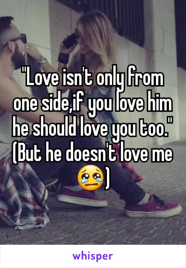 "Love isn't only from one side,if you love him he should love you too."
(But he doesn't love meðŸ˜¢)
