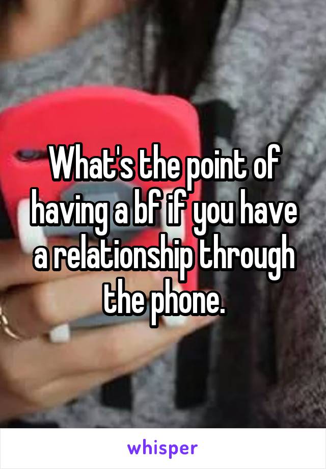 What's the point of having a bf if you have a relationship through the phone.