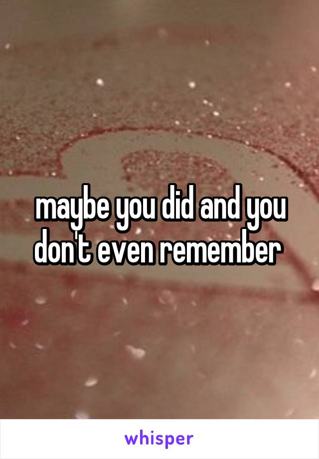 maybe you did and you don't even remember 