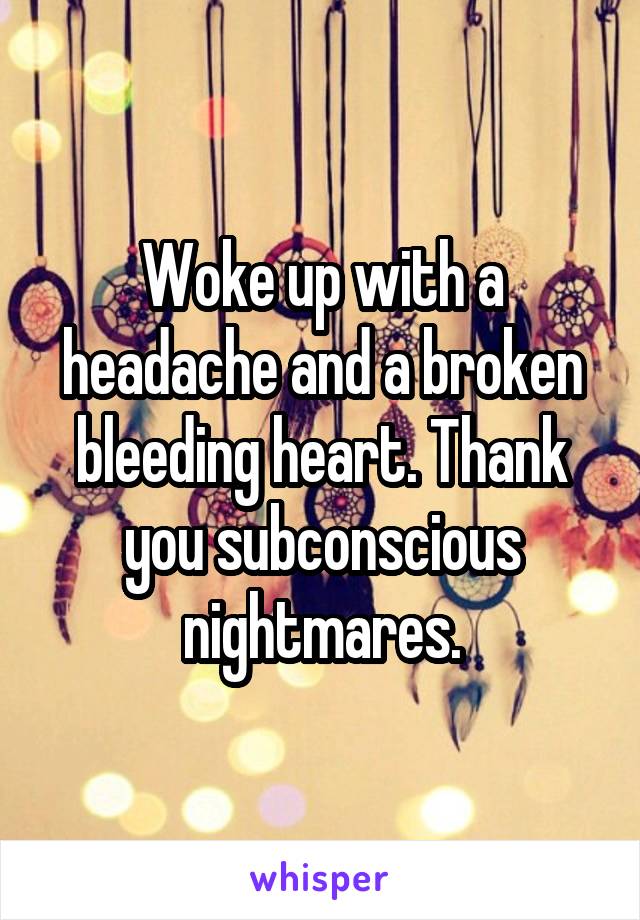 Woke up with a headache and a broken bleeding heart. Thank you subconscious nightmares.