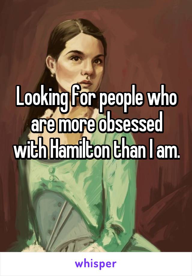 Looking for people who are more obsessed with Hamilton than I am. 