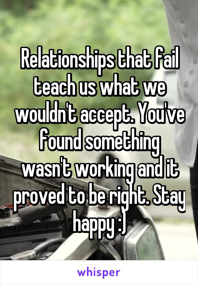 Relationships that fail teach us what we wouldn't accept. You've found something wasn't working and it proved to be right. Stay happy :)