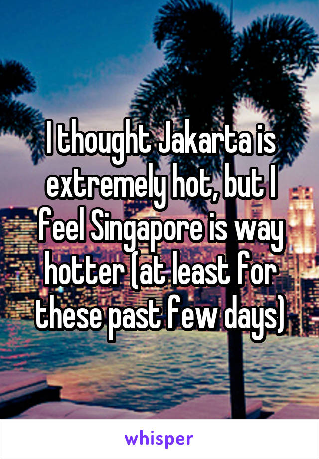 I thought Jakarta is extremely hot, but I feel Singapore is way hotter (at least for these past few days)