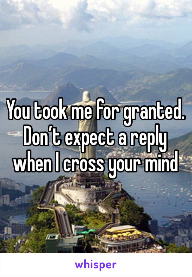 You took me for granted. Don’t expect a reply when I cross your mind