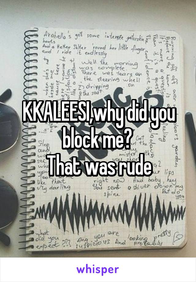 KKALEESI,why did you block me? 
That was rude