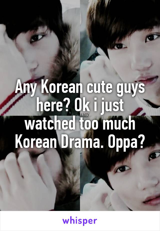 Any Korean cute guys here? Ok i just watched too much Korean Drama. Oppa?