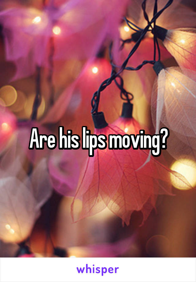 Are his lips moving?