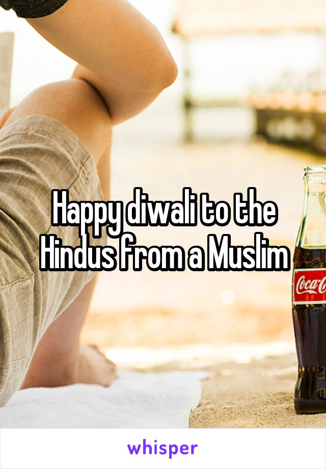 Happy diwali to the Hindus from a Muslim