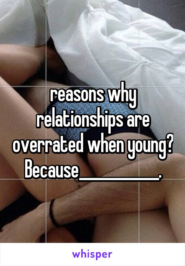 reasons why relationships are overrated when young? Because____________.
