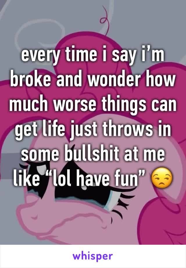 every time i say i’m broke and wonder how much worse things can get life just throws in some bullshit at me like “lol have fun” 😒