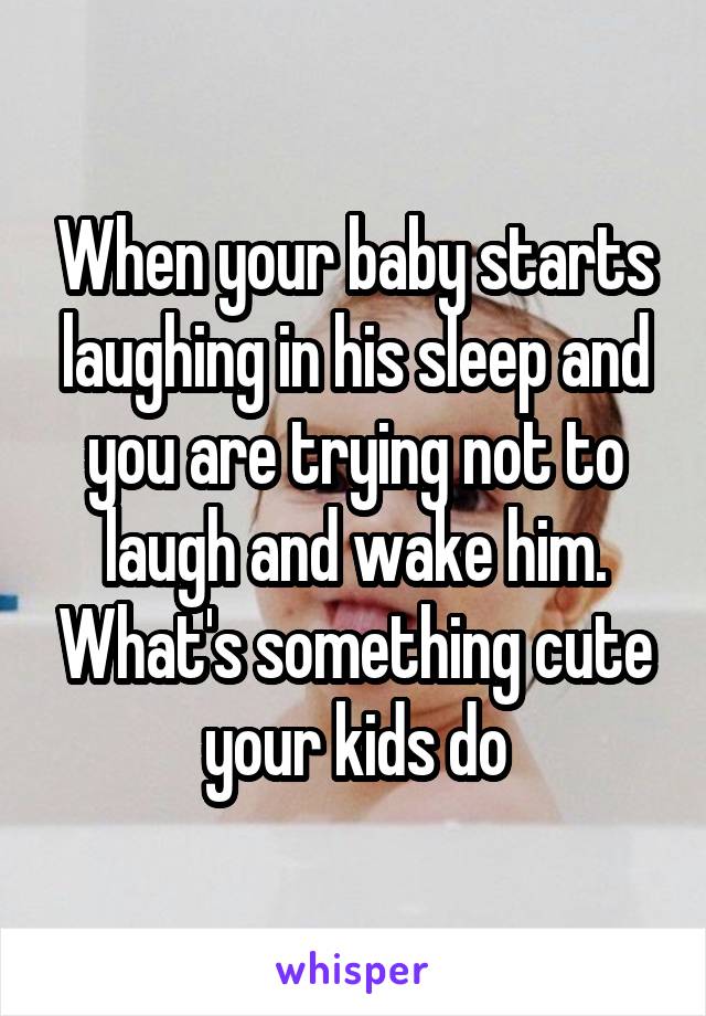 When your baby starts laughing in his sleep and you are trying not to laugh and wake him. What's something cute your kids do