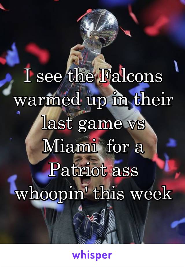 I see the Falcons warmed up in their last game vs Miami  for a Patriot ass whoopin' this week