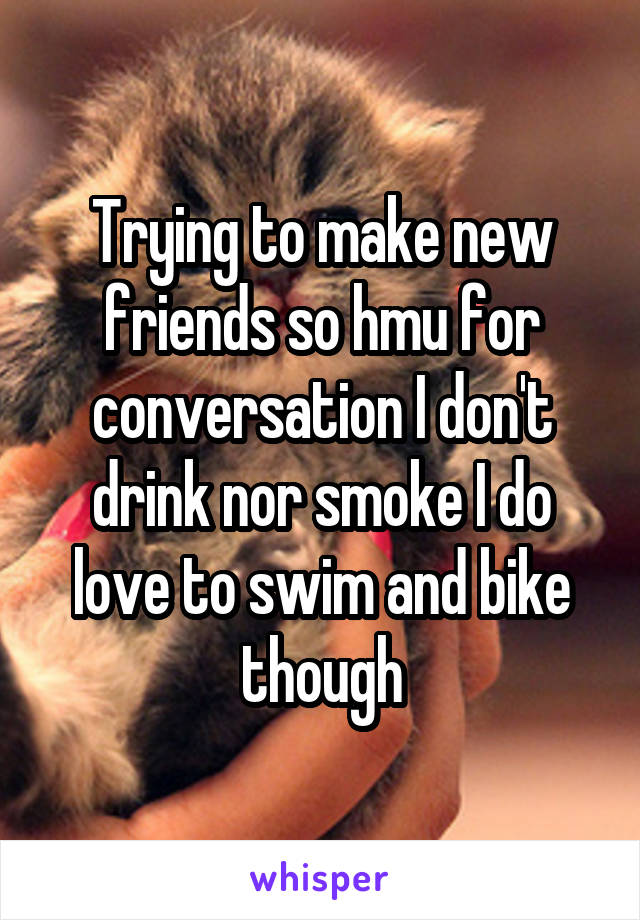 Trying to make new friends so hmu for conversation I don't drink nor smoke I do love to swim and bike though